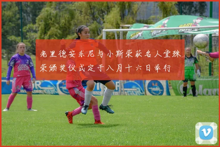 老里德安东尼与小斯荣获名人堂殊荣颁奖仪式定于八月十六日举行