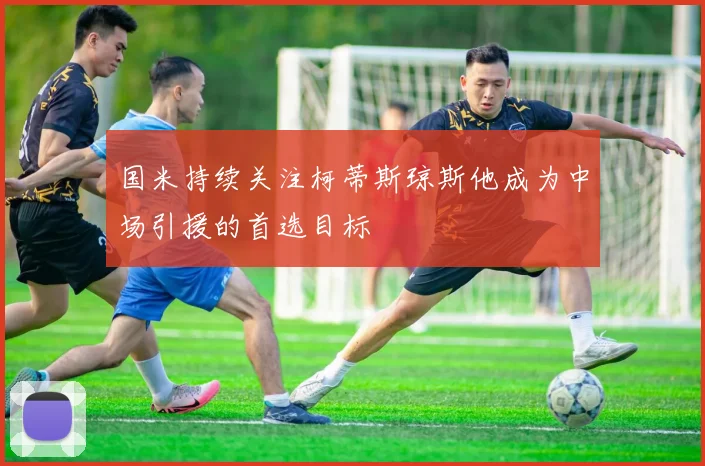 国米持续关注柯蒂斯琼斯他成为中场引援的首选目标