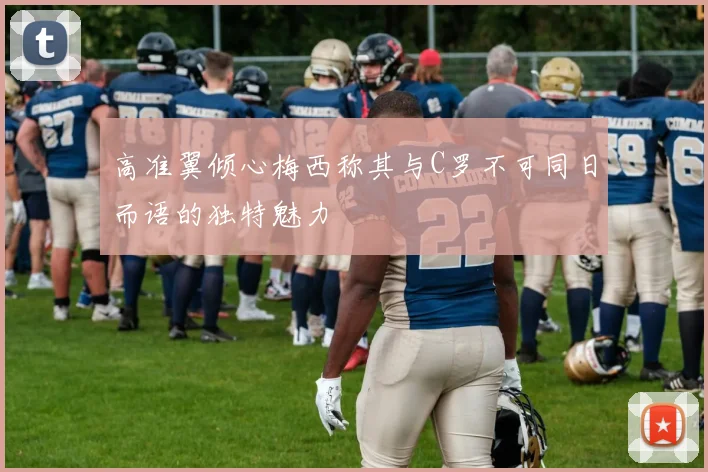高准翼倾心梅西称其与C罗不可同日而语的独特魅力