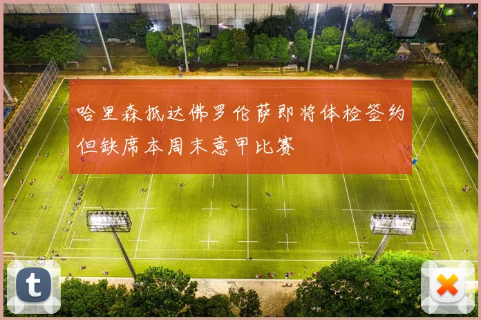 哈里森抵达佛罗伦萨即将体检签约但缺席本周末意甲比赛