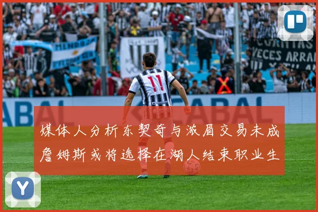 媒体人分析东契奇与浓眉交易未成詹姆斯或将选择在湖人结束职业生涯