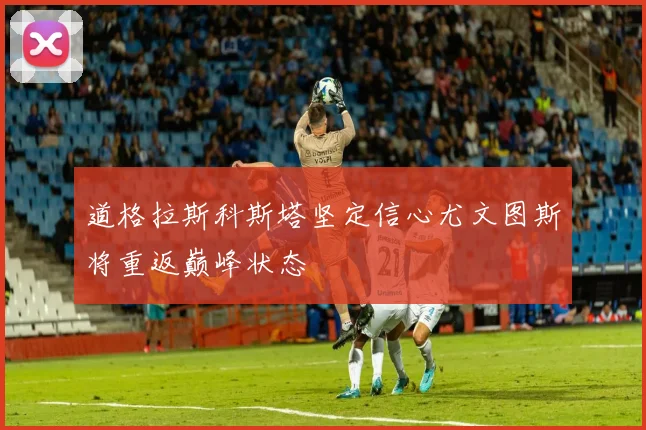 道格拉斯科斯塔坚定信心尤文图斯将重返巅峰状态
