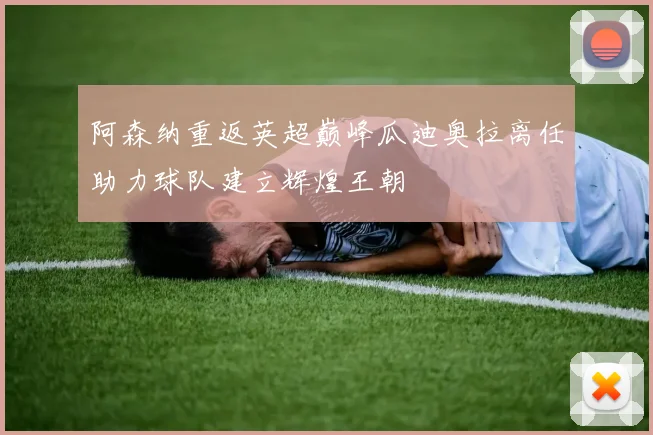 阿森纳重返英超巅峰瓜迪奥拉离任助力球队建立辉煌王朝