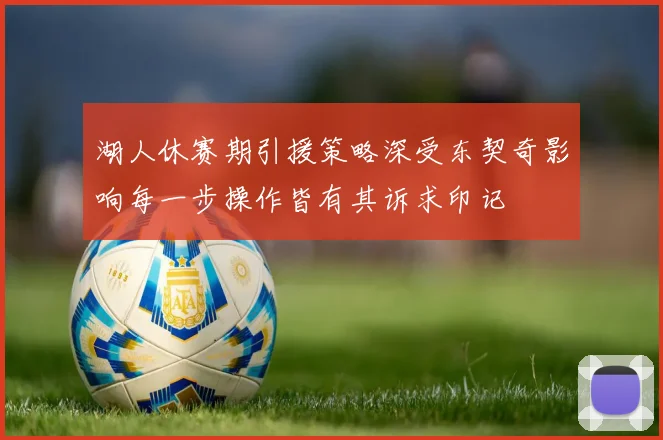 湖人休赛期引援策略深受东契奇影响每一步操作皆有其诉求印记