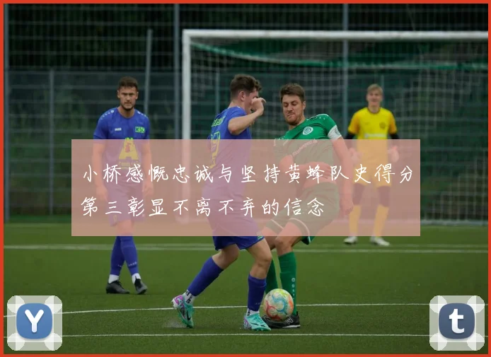 小桥感慨忠诚与坚持黄蜂队史得分第三彰显不离不弃的信念