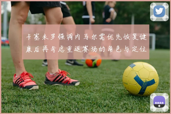 卡塞米罗强调内马尔需优先恢复健康后再考虑重返赛场的角色与定位