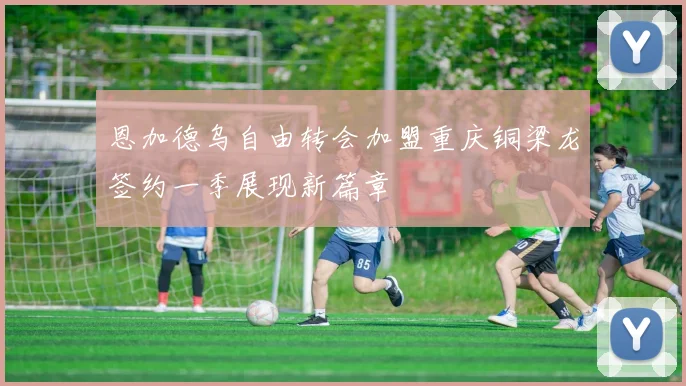 恩加德乌自由转会加盟重庆铜梁龙签约一季展现新篇章