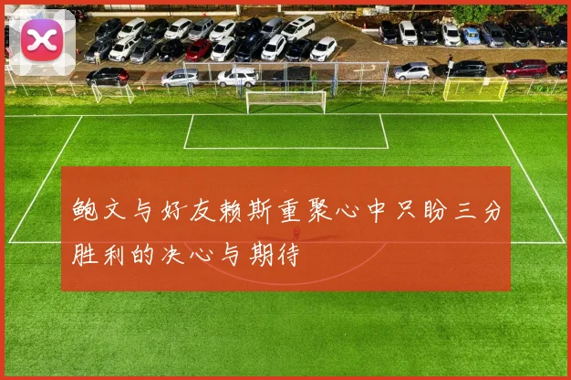 鲍文与好友赖斯重聚心中只盼三分胜利的决心与期待